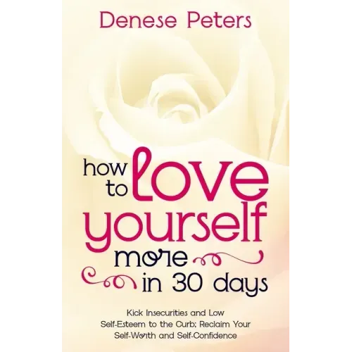 How To Love Yourself A Little More In 30 Days: Kick Insecurities and Low Self-Esteem to the Curb; Reclaim Your Self-Worth and Self-Confidence