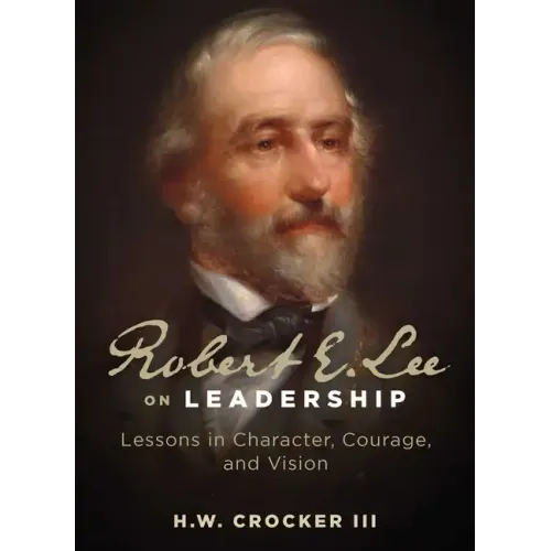 Robert E. Lee on Leadership: Lessons in Character, Courage, and Vision
