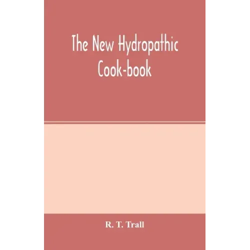 The new hydropathic cook-book; with recipes for cooking on hygienic principles: containing also a philosophical exposition of the relations of food to