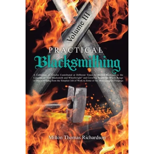 Practical Blacksmithing Vol. III: A Collection of Articles Contributed at Different Times by Skilled Workmen to the Columns of "The Blacksmith and Whe