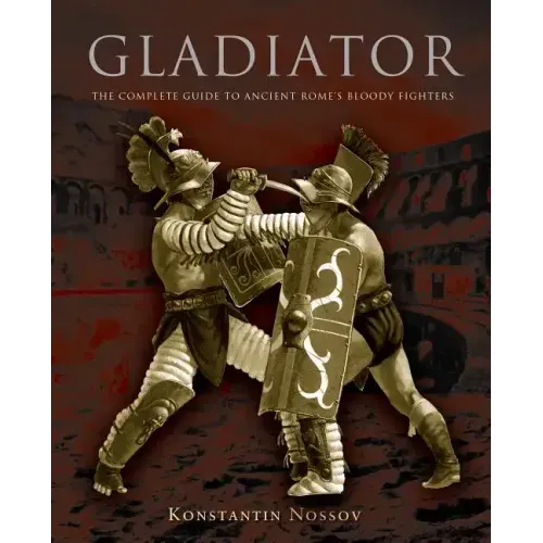 Gladiator: The Complete Guide to Ancient Rome's Bloody Fighters