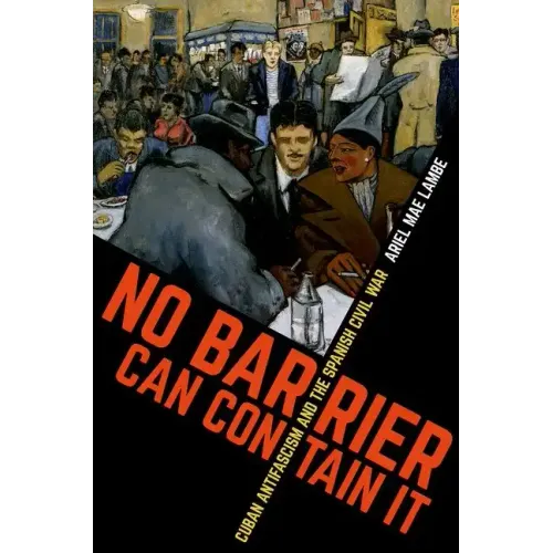 No Barrier Can Contain It: Cuban Antifascism and the Spanish Civil War