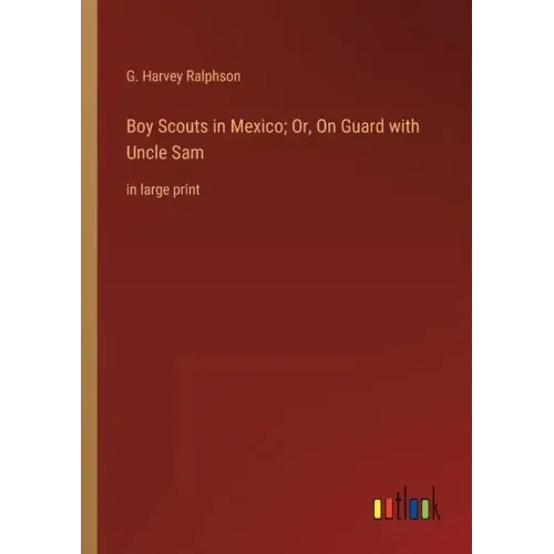 Boy Scouts in Mexico; Or, On Guard with Uncle Sam: in large print