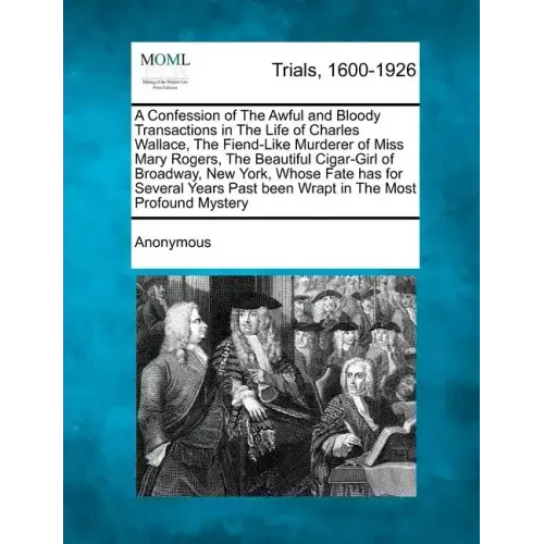 A Confession of the Awful and Bloody Transactions in the Life of Charles Wallace, the Fiend-Like Murderer of Miss Mary Rogers, the Beautiful Cigar-Gir
