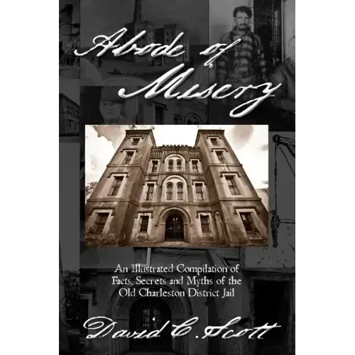 Abode of Misery: An Illustrated Compilation of Facts, Secrets and Myths of the Old Charleston District Jail