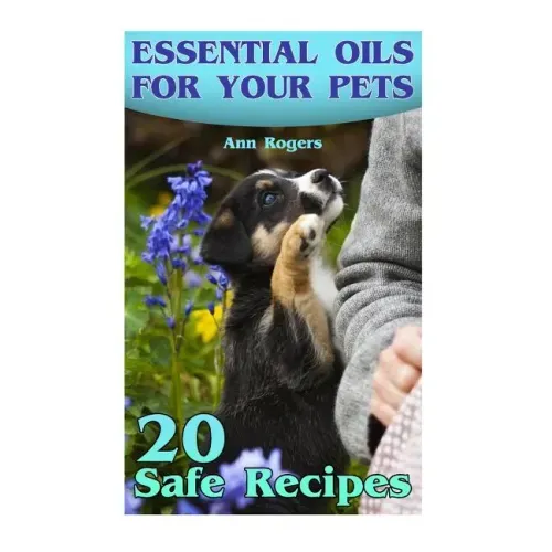 Essential Oils for Your Pets: 20 Safe Recipes: (Essential Oils, Essential Oils Book)