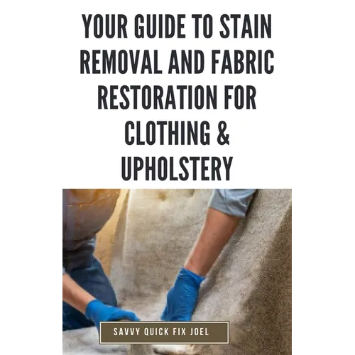Your Guide to Stain Removal and Fabric Restoration for Clothing & Upholstery: DIY Techniques for Pre-Treating, Spot Cleaning, Deodorizing, Bleaching a