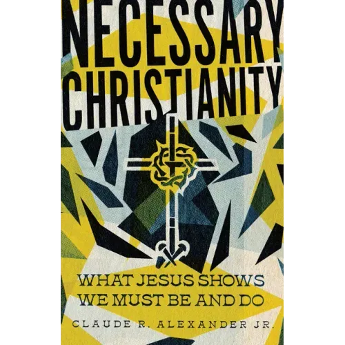 Necessary Christianity: What Jesus Shows We Must Be and Do