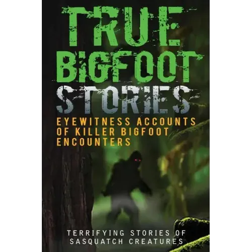 True Bigfoot Stories: Eyewitness Accounts Of Killer Bigfoot Encounters: Terrifying Stories Of Sasquatch Creatures