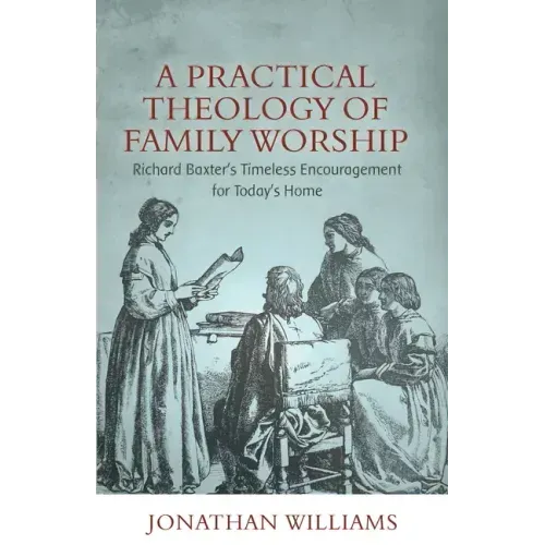 A Practical Theology of Family Worship: Richard Baxter's Timeless Encouragement for Today's Home
