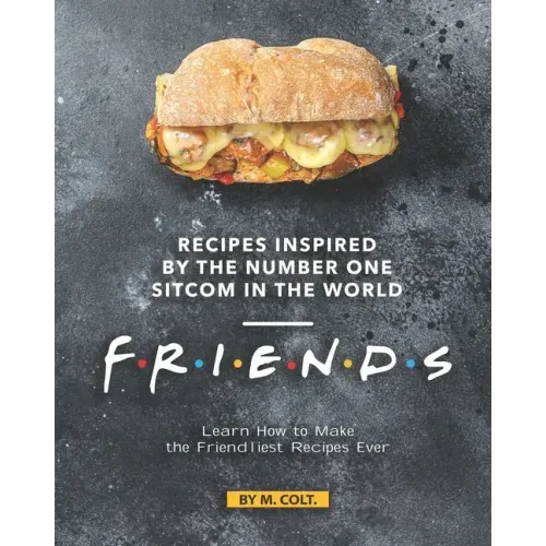 Recipes Inspired by the Number One Sitcom in The World - Friends: Learn How to Make the Friendliest Recipes Ever