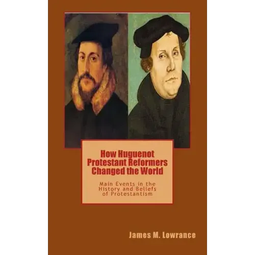 How Huguenot Protestant Reformers Changed the World: Main Events in the History and Beliefs of Protestantism