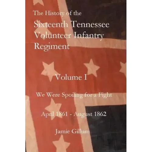 The History of the Sixteenth Tennessee Volunteer Infantry Regiment: We Were Spoiling for a Fight