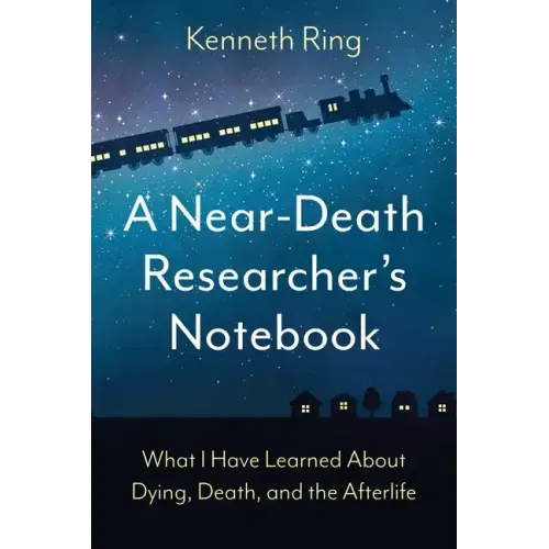 A Near-Death Researcher's Notebook: What I Have Learned About Dying, Death, and the Afterlife