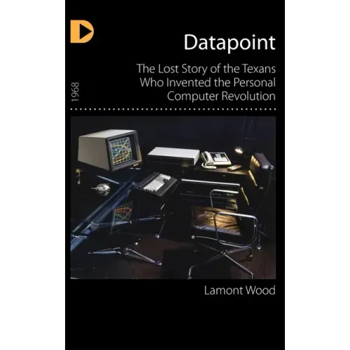 Datapoint: The Lost Story of the Texans Who Invented the Personal Computer Revolution