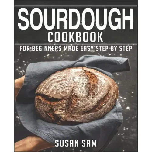 Sourdough Cookbook: Book 3, for Beginners Made Easy Step by Step