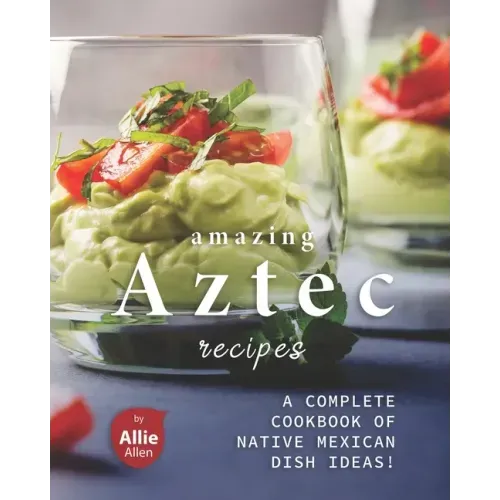 Amazing Aztec Recipes: A Complete Cookbook of Native Mexican Dish Ideas!