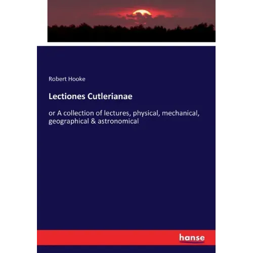 Lectiones Cutlerianae: or A collection of lectures, physical, mechanical, geographical & astronomical