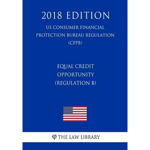 Equal Credit Opportunity (Regulation B) (US Consumer Financial Protection Bureau Regulation) (CFPB) (2018 Edition)