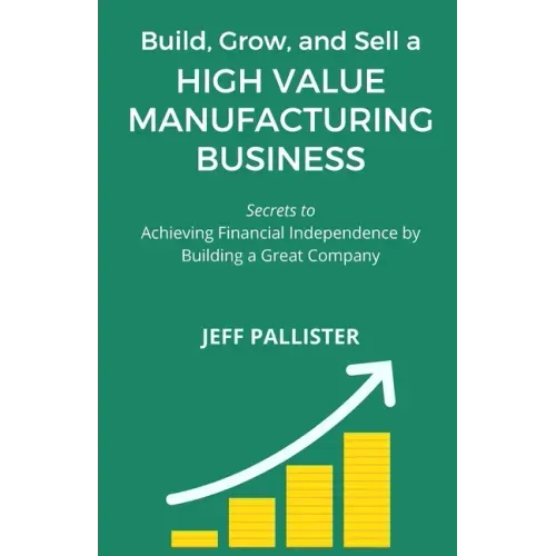 High Value Manufacturing Business: Secrets to Achieving Financial Independence by Building a Great Company