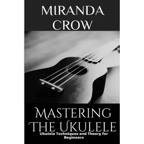 Mastering The Ukulele: Ukulele Techniques and Theory For Beginners