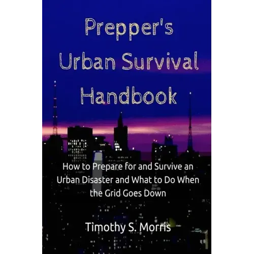 Prepper's Urban Survival Handbook: How to Prepare for and Survive an Urban Disaster and what to do When the Grid Goes Down