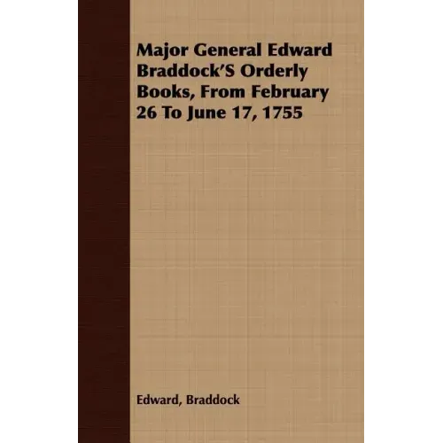 Major General Edward Braddock'S Orderly Books, From February 26 To June 17, 1755