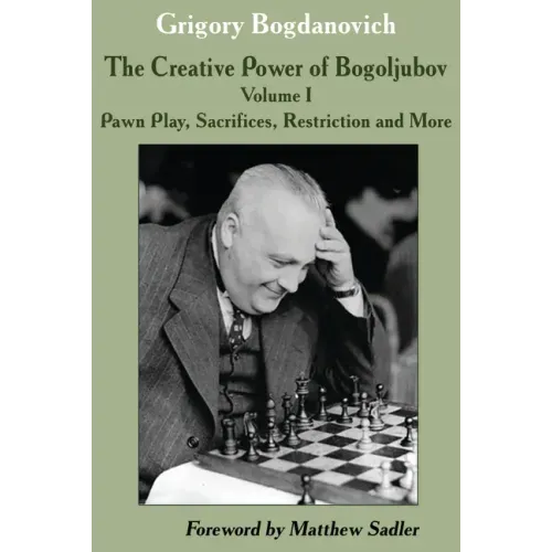 The Creative Power of Bogoljubov: Volume I: Pawn Play, Sacrifices, Restriction and More