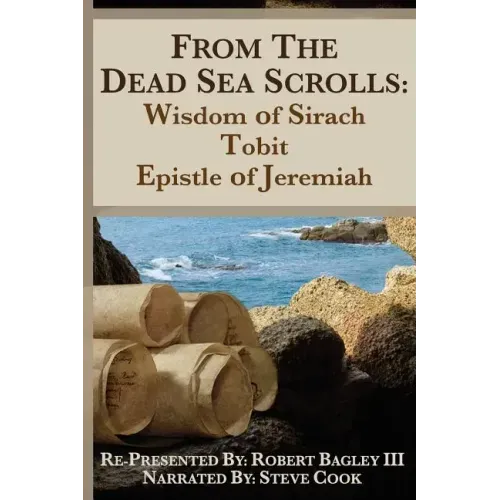 From the Dead Sea Scrolls: The Books of Wisdom of Sirach, Tobit, and Epistle of Jeremiah: Re-Presented by Robert J. Bagley III, MA