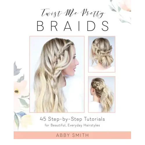 Twist Me Pretty Braids: 45 Step-By-Step Tutorials for Beautiful, Everyday Hairstyles