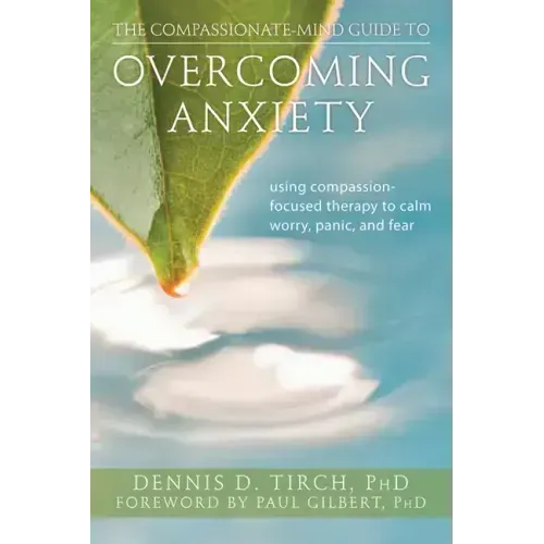 The Compassionate-Mind Guide to Overcoming Anxiety: Using Compassion-Focused Therapy to Calm Worry, Panic, and Fear