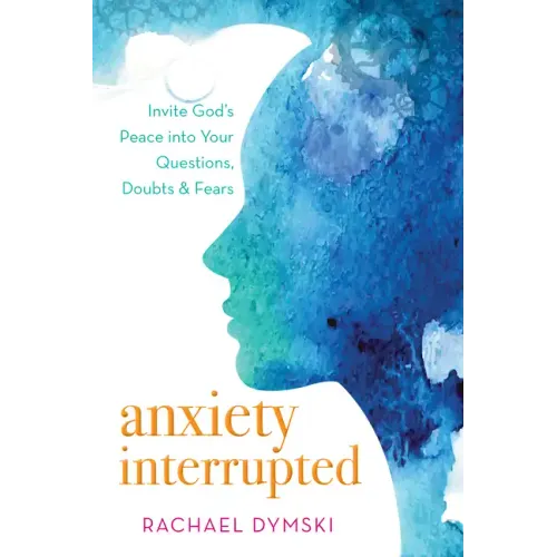 Anxiety Interrupted: Invite God's Peace Into Your Questions, Doubts, and Fears