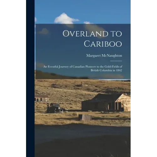 Overland to Cariboo [microform]: an Eventful Journey of Canadian Pioneers to the Gold-fields of British Columbia in 1862