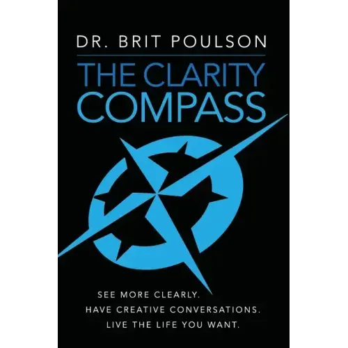 The Clarity Compass: See More Clearly. Have Creative Conversations. Live the Life you Want.