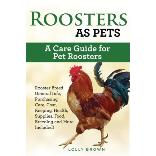 Roosters as Pets: Rooster Breed General Info, Purchasing, Care, Cost, Keeping, Health, Supplies, Food, Breeding and More Included! A Car