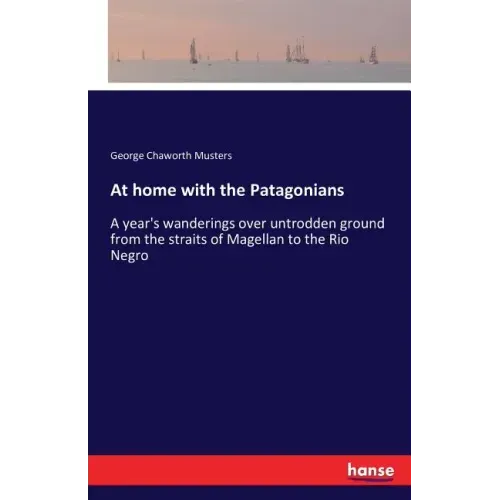 At home with the Patagonians: A year's wanderings over untrodden ground from the straits of Magellan to the Rio Negro