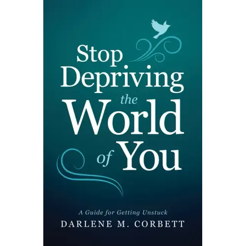 Stop Depriving the World of You: A Guide for Getting Unstuck