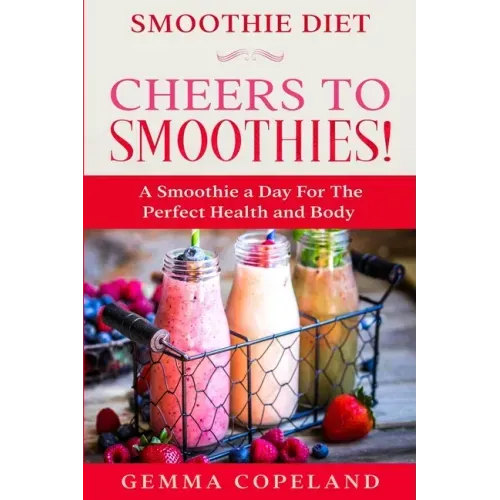 Smoothie Diet: CHEERS TO SMOOTHIES! - A Smoothie A Day For The Perfect Health and Body!