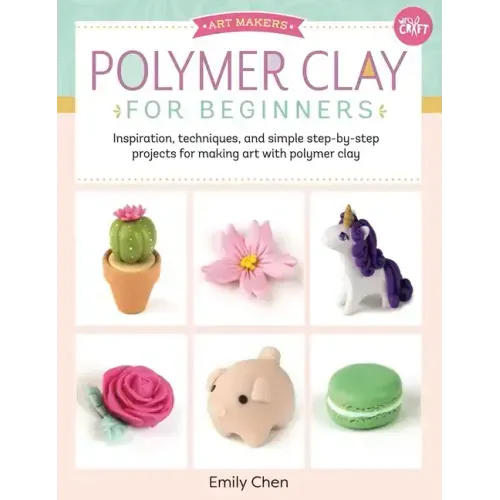 Polymer Clay for Beginners: Inspiration, Techniques, and Simple Step-By-Step Projects for Making Art with Polymer Clay