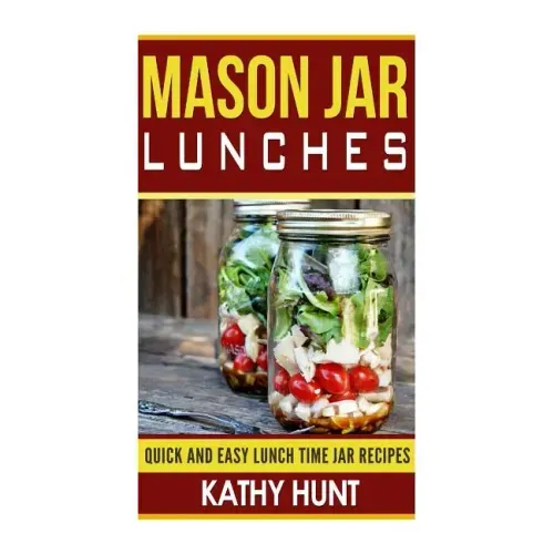 Mason Jar Lunches: Quick and Easy Lunch Time Jar Recipes