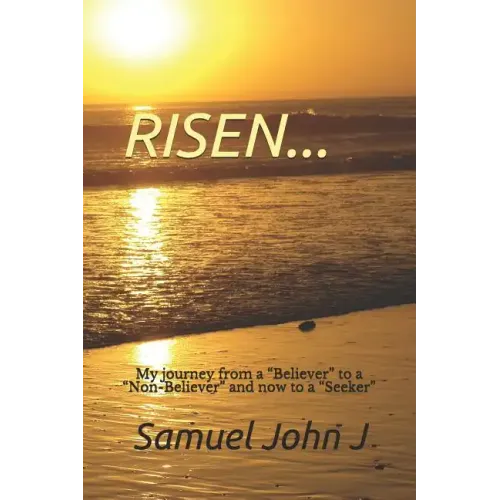 Risen...: My Journey from a "believer" to a "non-Believer" and Now to a "seeker"