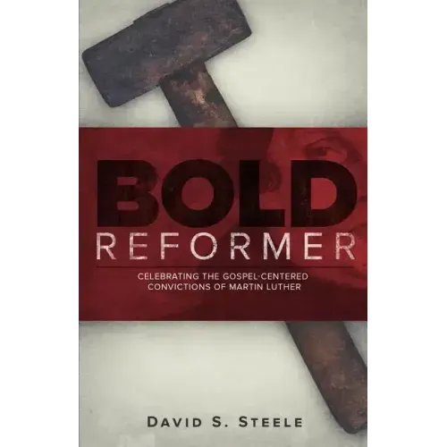Bold Reformer: Celebrating the Gospel-Centered Convictions of Martin Luther
