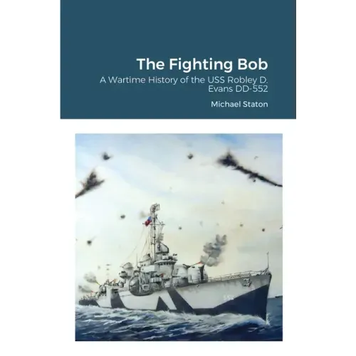 The Fighting Bob: A Wartime History of the USS Robley D. Evans DD-552