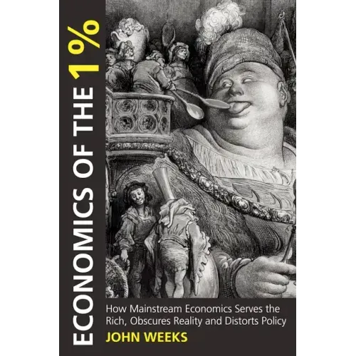Economics of the 1%: How Mainstream Economics Serves the Rich, Obscures Reality and Distorts Policy