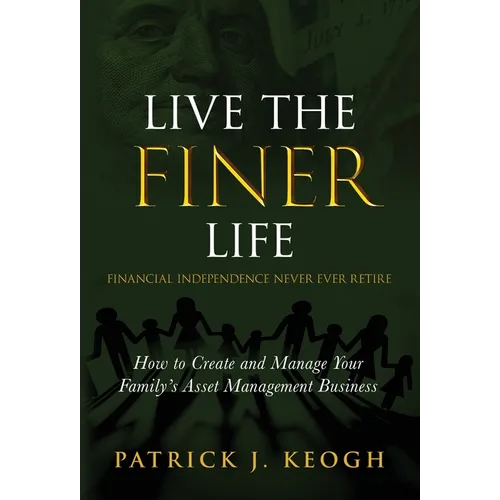 Live the FINER Life (Financial Independence Never Ever Retire): How to Create and Manage Your Family's Asset Management Business