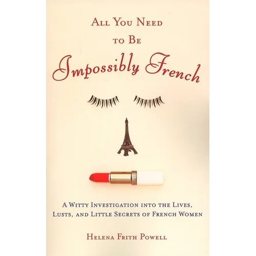 All You Need to Be Impossibly French: A Witty Investigation into the Lives, Lusts, and Little Secrets of French Women