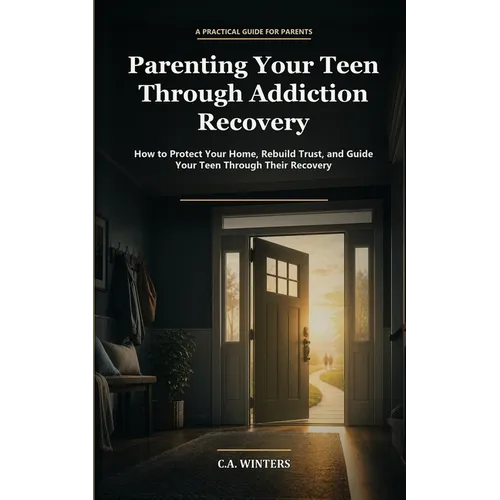 Parenting Your Teen Through Addiction Recovery: How to Protect Your Home, Rebuild Trust, and Guide Your Teen Through Their Recovery