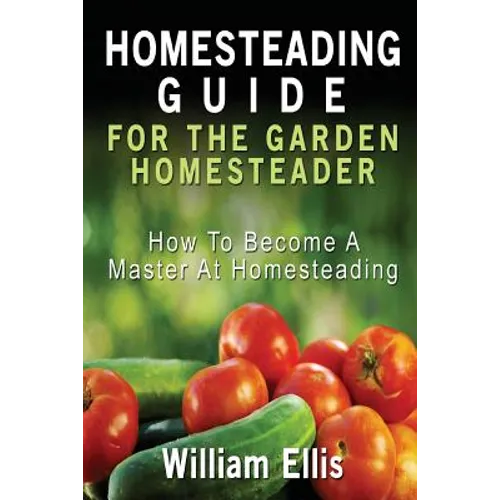 Homesteading Guide For The Garden Homesteader: How To Become A Master At Homesteading
