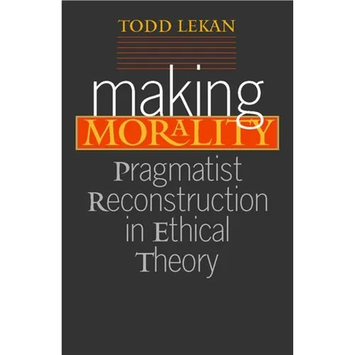 Making Morality: Pragmatist Reconstruction in Ethical Theory