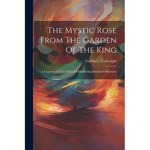 The Mystic Rose From The Garden Of The King: A Fragment Of The Vision Of Sheikh Haji Ibrahim Of Kerbela